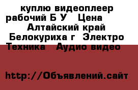 куплю видеоплеер рабочий Б/У › Цена ­ 500 - Алтайский край, Белокуриха г. Электро-Техника » Аудио-видео   